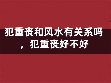 犯重丧和风水有关系吗，犯重丧好不好