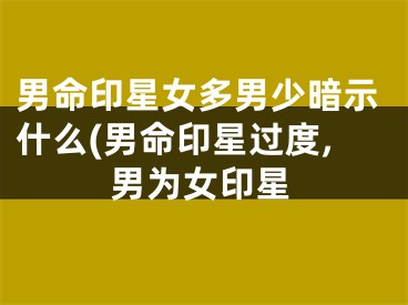 男命印星女多男少暗示什么(男命印星过度,男为女印星