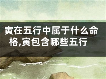寅在五行中属于什么命格,寅包含哪些五行