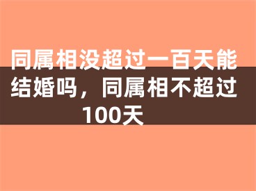 同属相没超过一百天能结婚吗，同属相不超过100天