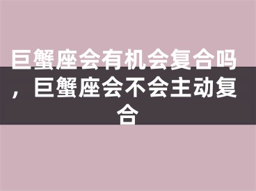巨蟹座会有机会复合吗，巨蟹座会不会主动复合