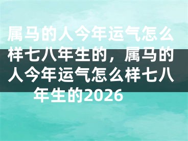 属马的人今年运气怎么样七八年生的,属马的人今年运气怎么样七八年生的2026