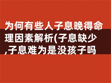 为何有些人子息晚得命理因素解析(子息缺少,子息难为是没孩子吗