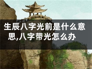 生辰八字光前是什么意思,八字带光怎么办