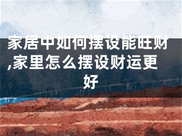 家居中如何摆设能旺财,家里怎么摆设财运更好