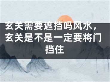 玄关需要遮挡吗风水,玄关是不是一定要将门挡住