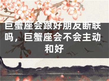 巨蟹座会跟好朋友断联吗，巨蟹座会不会主动和好