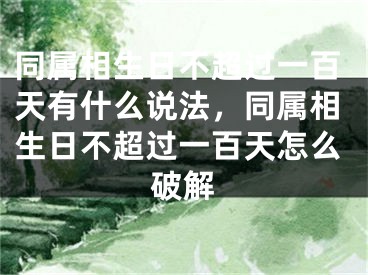 同属相生日不超过一百天有什么说法,同属相生日不超过一百天怎么破解