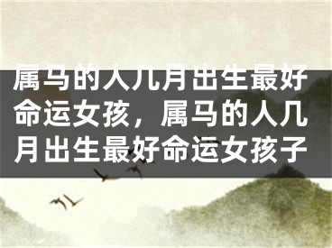 属马的人几月出生最好命运女孩，属马的人几月出生最好命运女孩子