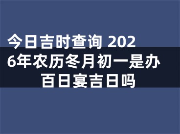 今日吉时查询 2026年农历冬月初一是办百日宴吉日吗
