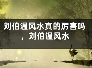 刘伯温风水真的厉害吗,刘伯温风水