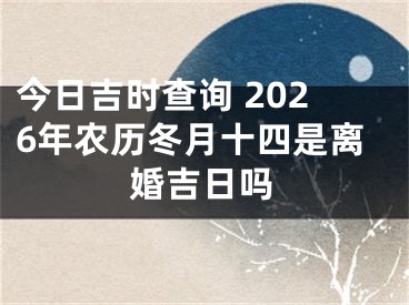 今日吉时查询 2026年农历冬月十四是离婚吉日吗