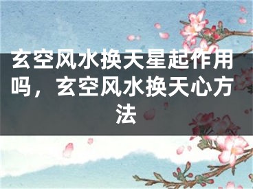 玄空风水换天星起作用吗，玄空风水换天心方法