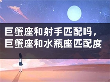 巨蟹座和射手匹配吗,巨蟹座和水瓶座匹配度