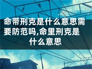 命带刑克是什么意思需要防范吗,命里刑克是什么意思