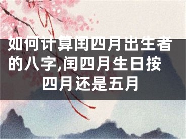 如何计算闰四月出生者的八字,闰四月生日按四月还是五月