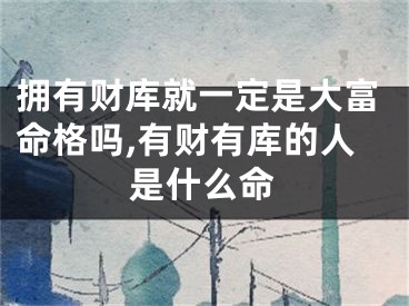 拥有财库就一定是大富命格吗,有财有库的人是什么命