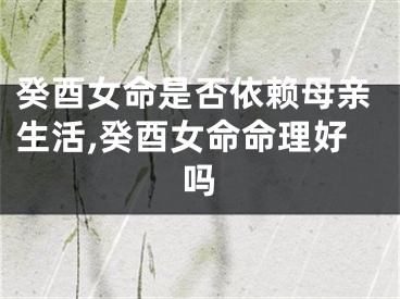 癸酉女命是否依赖母亲生活,癸酉女命命理好吗