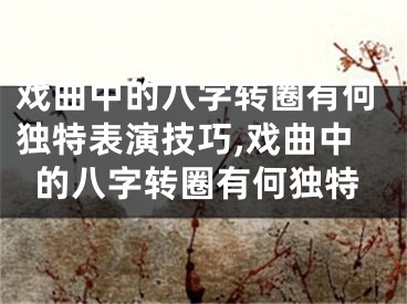戏曲中的八字转圈有何独特表演技巧,戏曲中的八字转圈有何独特