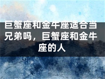 巨蟹座和金牛座适合当兄弟吗，巨蟹座和金牛座的人