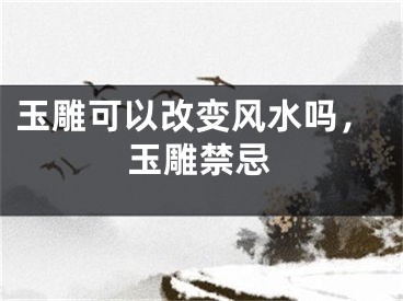 玉雕可以改变风水吗，玉雕禁忌