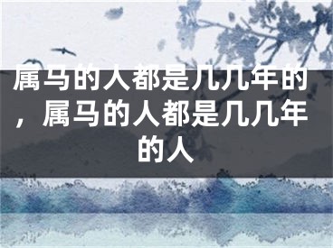 属马的人都是几几年的，属马的人都是几几年的人