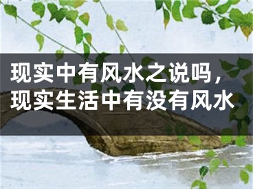 现实中有风水之说吗，现实生活中有没有风水