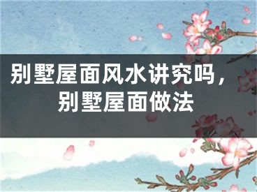 别墅屋面风水讲究吗，别墅屋面做法