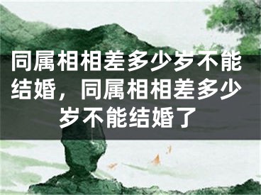 同属相相差多少岁不能结婚,同属相相差多少岁不能结婚了