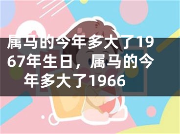 属马的今年多大了1967年生日，属马的今年多大了1966