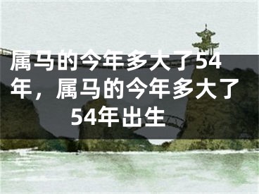 属马的今年多大了54年,属马的今年多大了54年出生