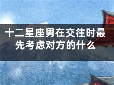 十二星座男在交往时最先考虑对方的什么