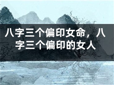 八字三个偏印女命，八字三个偏印的女人