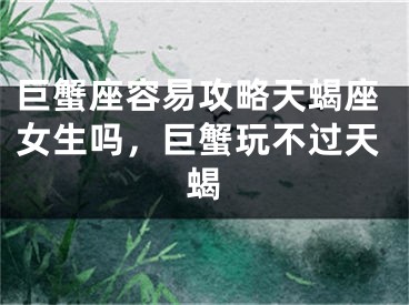 巨蟹座容易攻略天蝎座女生吗,巨蟹玩不过天蝎