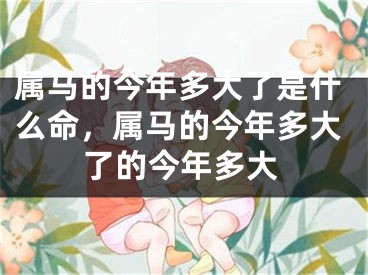 属马的今年多大了是什么命，属马的今年多大了的今年多大