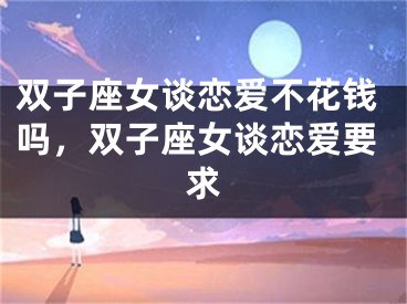双子座女谈恋爱不花钱吗，双子座女谈恋爱要求