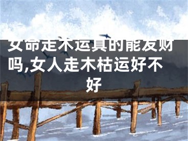 女命走木运真的能发财吗,女人走木枯运好不好