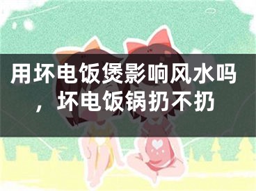 用坏电饭煲影响风水吗，坏电饭锅扔不扔