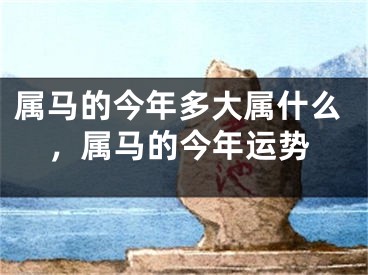 属马的今年多大属什么，属马的今年运势