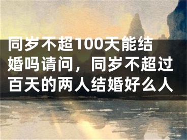同岁不超100天能结婚吗请问，同岁不超过百天的两人结婚好么人