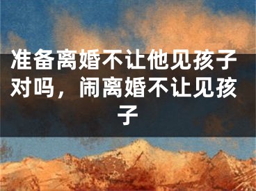 准备离婚不让他见孩子对吗，闹离婚不让见孩子