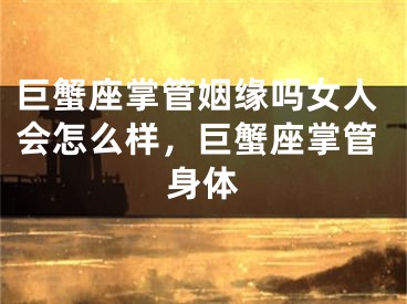 巨蟹座掌管姻缘吗女人会怎么样,巨蟹座掌管身体