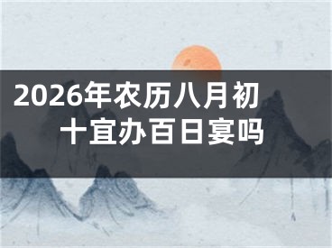 2026年农历八月初十宜办百日宴吗