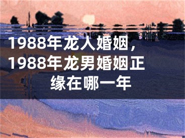1988年龙人婚姻，1988年龙男婚姻正缘在哪一年