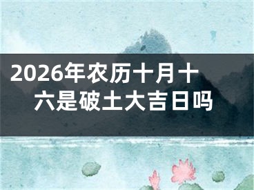 2026年农历十月十六是破土大吉日吗