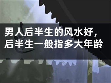 男人后半生的风水好,后半生一般指多大年龄