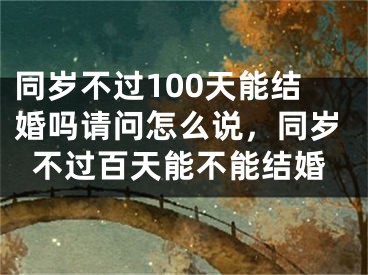 同岁不过100天能结婚吗请问怎么说，同岁不过百天能不能结婚