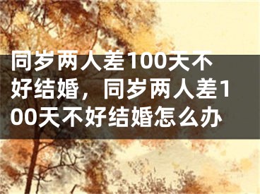 同岁两人差100天不好结婚，同岁两人差100天不好结婚怎么办