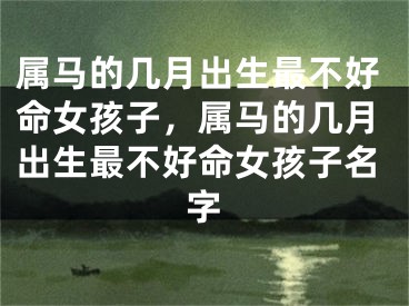 属马的几月出生最不好命女孩子，属马的几月出生最不好命女孩子名字