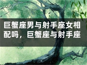 巨蟹座男与射手座女相配吗，巨蟹座与射手座